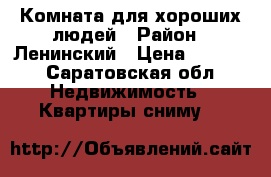 Комната для хороших людей › Район ­ Ленинский › Цена ­ 6 000 - Саратовская обл. Недвижимость » Квартиры сниму   